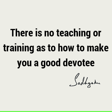 There is no teaching or training as to how to make you a good