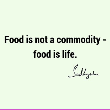 Food is not a commodity - food is