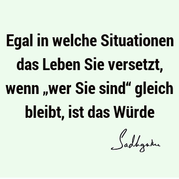 Egal in welche Situationen das Leben Sie versetzt, wenn „wer Sie sind“ gleich bleibt, ist das Wü