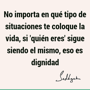 No importa en qué tipo de situaciones te coloque la vida, si 