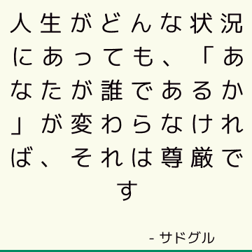 人生がどんな状況にあっても、「あなたが誰であるか」が変わらなければ、それは尊厳です