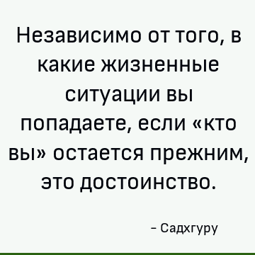 Независимо от того, в какие жизненные ситуации вы попадаете, если «кто вы» остается прежним, это достоинство