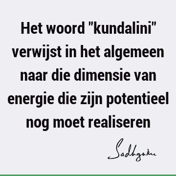 Het woord "kundalini" verwijst in het algemeen naar die dimensie van energie die zijn potentieel nog moet