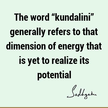 The word “kundalini” generally refers to that dimension of energy that is yet to realize its