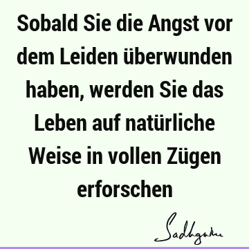 Sobald Sie die Angst vor dem Leiden überwunden haben, werden Sie das Leben auf natürliche Weise in vollen Zügen