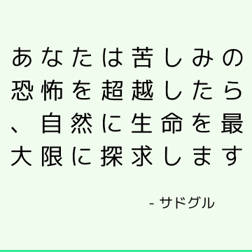 あなたは苦しみの恐怖を超越したら、自然に生命を最大限に探求します