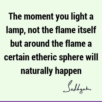 The moment you light a lamp, not the flame itself but around the flame a certain etheric sphere will naturally