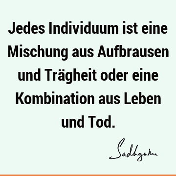 Jedes Individuum ist eine Mischung aus Aufbrausen und Trägheit oder eine Kombination aus Leben und T