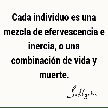 Cada individuo es una mezcla de efervescencia e inercia, o una combinación de vida y