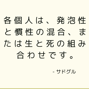 各個人は、発泡性と慣性の混合、または生と死の組み合わせです。