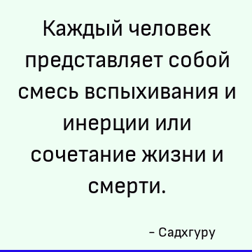 Каждый человек представляет собой смесь вспыхивания и инерции или сочетание жизни и смерти
