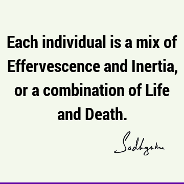 Each individual is a mix of Effervescence and Inertia, or a combination of Life and D