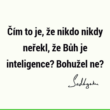 Čím to je, že nikdo nikdy neřekl, že Bůh je inteligence? Bohužel ne?