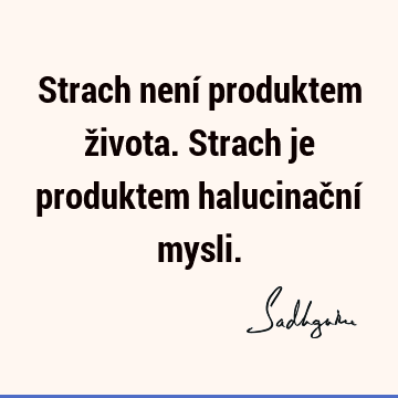 Strach není produktem života. Strach je produktem halucinační