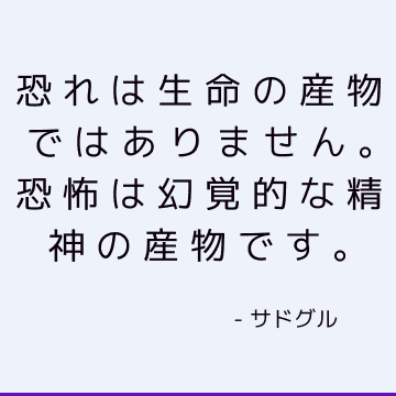 恐れは生命の産物ではありません。 恐怖は幻覚的な精神の産物です。