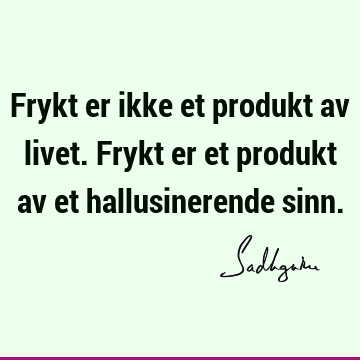 Frykt er ikke et produkt av livet. Frykt er et produkt av et hallusinerende