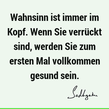 Wahnsinn ist immer im Kopf. Wenn Sie verrückt sind, werden Sie zum ersten Mal vollkommen gesund