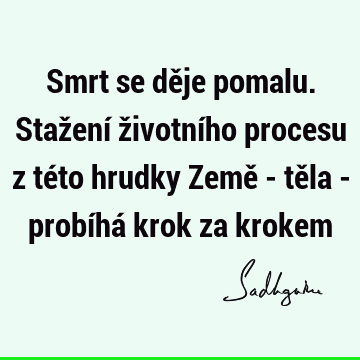 Smrt se děje pomalu. Stažení životního procesu z této hrudky Země - těla - probíhá krok za