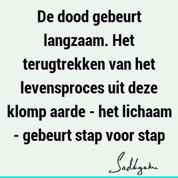 De dood gebeurt langzaam. Het terugtrekken van het levensproces uit deze klomp aarde - het lichaam - gebeurt stap voor