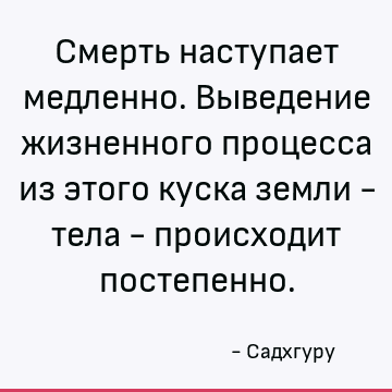 Смерть наступает медленно. Выведение жизненного процесса из этого куска земли - тела - происходит постепенно