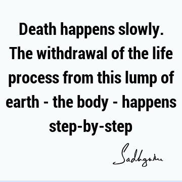 Death happens slowly. The withdrawal of the life process from this lump of earth - the body - happens step-by-