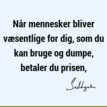 Når mennesker bliver væsentlige for dig, som du kan bruge og dumpe, betaler du prisen,