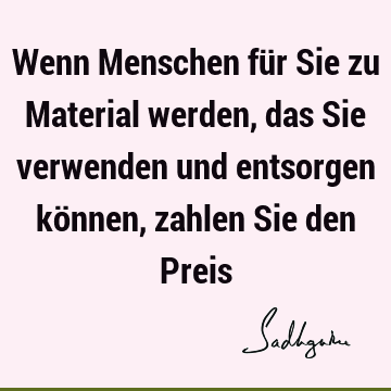 Wenn Menschen für Sie zu Material werden, das Sie verwenden und entsorgen können, zahlen Sie den P