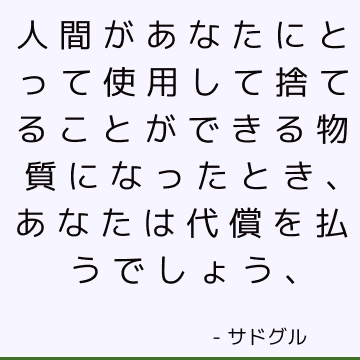 人間があなたにとって使用して捨てることができる物質になったとき、あなたは代償を払うでしょう、