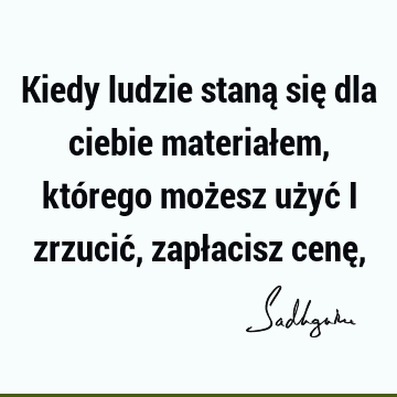 Kiedy ludzie staną się dla ciebie materiałem, którego możesz użyć i zrzucić, zapłacisz cenę,