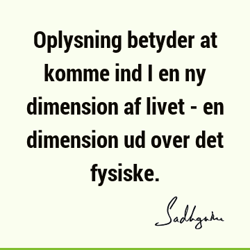 Oplysning betyder at komme ind i en ny dimension af livet - en dimension ud over det