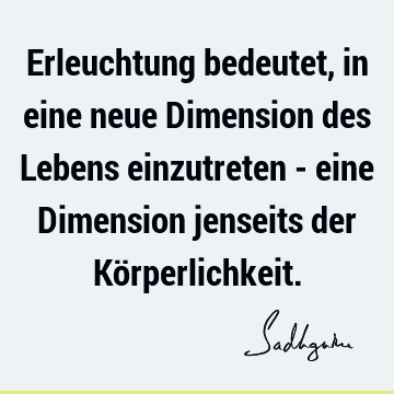 Erleuchtung bedeutet, in eine neue Dimension des Lebens einzutreten - eine Dimension jenseits der Kö