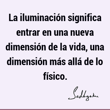 La iluminación significa entrar en una nueva dimensión de la vida, una dimensión más allá de lo fí