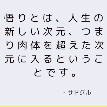 悟りとは、人生の新しい次元、つまり肉体を超えた次元に入るということです。