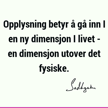 Opplysning betyr å gå inn i en ny dimensjon i livet - en dimensjon utover det