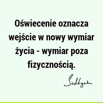 Oświecenie oznacza wejście w nowy wymiar życia - wymiar poza fizycznością