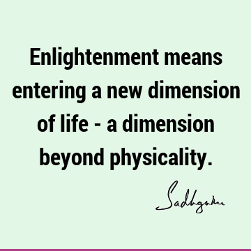 Enlightenment means entering a new dimension of life - a dimension beyond
