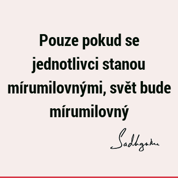 Pouze pokud se jednotlivci stanou mírumilovnými, svět bude mírumilovný