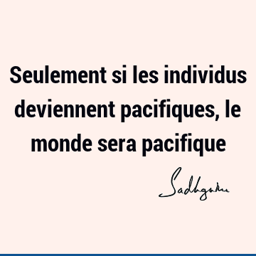 Seulement si les individus deviennent pacifiques, le monde sera