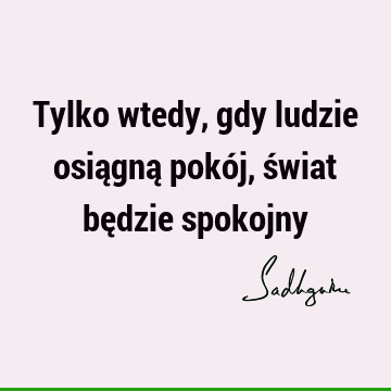 Tylko wtedy, gdy ludzie osiągną pokój, świat będzie