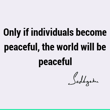 Only if individuals become peaceful, the world will be