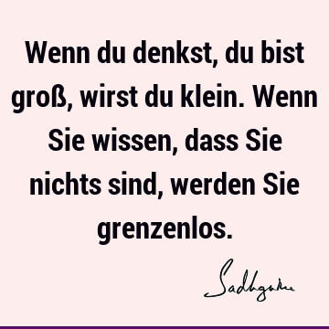 Wenn du denkst, du bist groß, wirst du klein. Wenn Sie wissen, dass Sie nichts sind, werden Sie