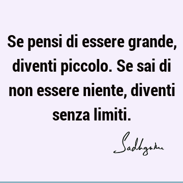 Se pensi di essere grande, diventi piccolo. Se sai di non essere niente, diventi senza