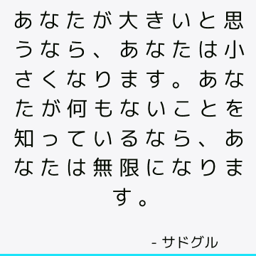 あなたが大きいと思うなら、あなたは小さくなります。 あなたが何もないことを知っているなら、あなたは無限になります。