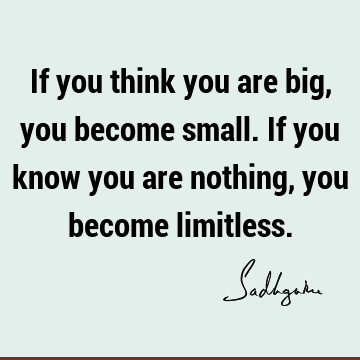 If you think you are big, you become small. If you know you are nothing, you become