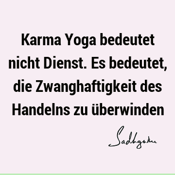 Karma Yoga bedeutet nicht Dienst. Es bedeutet, die Zwanghaftigkeit des Handelns zu ü