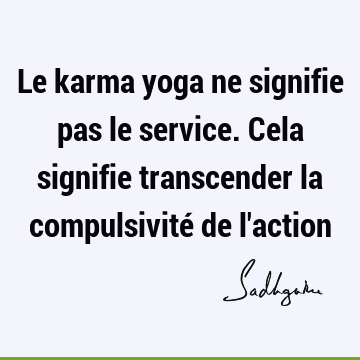 Le karma yoga ne signifie pas le service. Cela signifie transcender la compulsivité de l