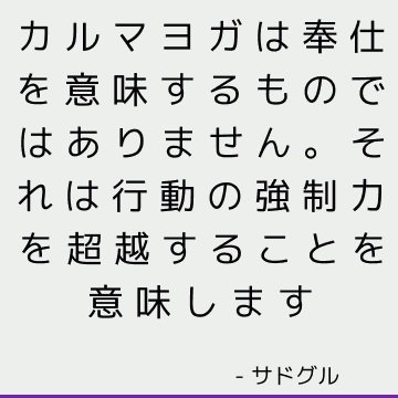 カルマヨガは奉仕を意味するものではありません。 それは行動の強制力を超越することを意味します