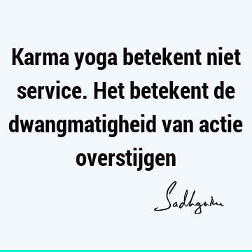 Karma yoga betekent niet service. Het betekent de dwangmatigheid van actie