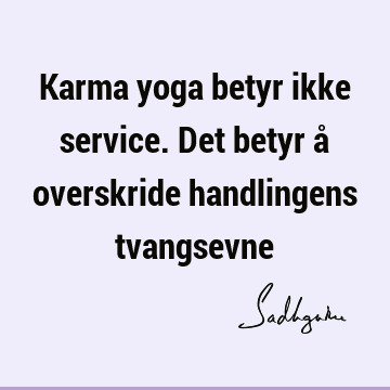 Karma yoga betyr ikke service. Det betyr å overskride handlingens