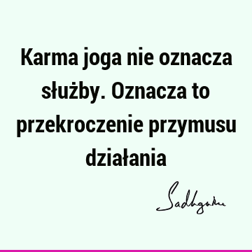 Karma joga nie oznacza służby. Oznacza to przekroczenie przymusu dział